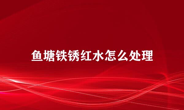 鱼塘铁锈红水怎么处理