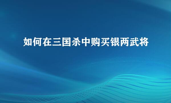 如何在三国杀中购买银两武将