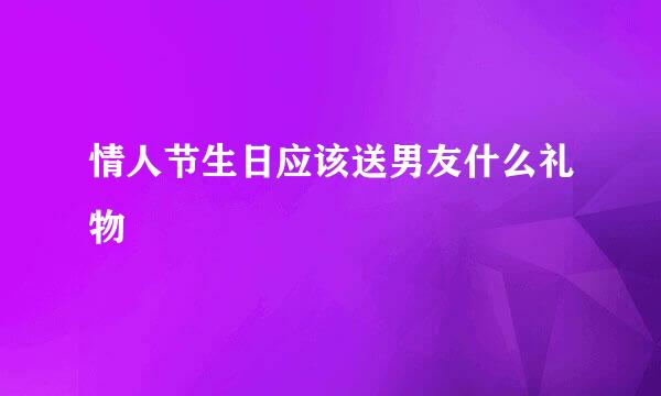 情人节生日应该送男友什么礼物