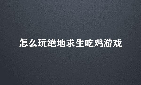 怎么玩绝地求生吃鸡游戏