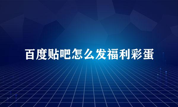 百度贴吧怎么发福利彩蛋