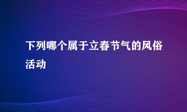 下列哪个属于立春节气的风俗活动