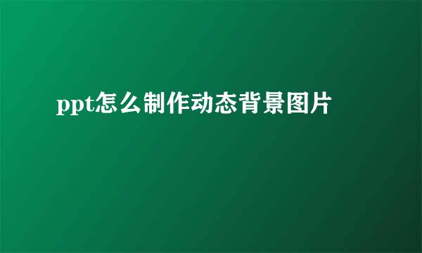 ppt怎么制作动态背景图片