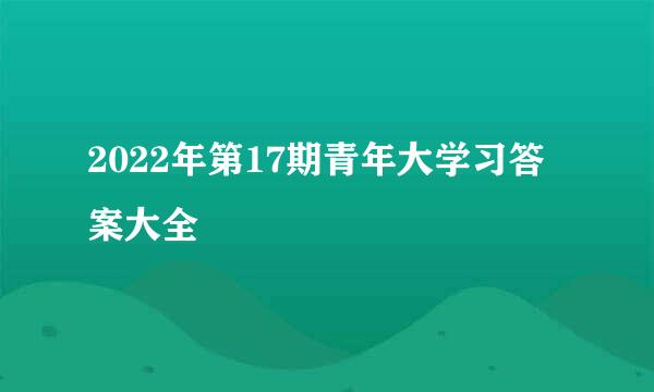 2022年第17期青年大学习答案大全