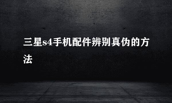 三星s4手机配件辨别真伪的方法