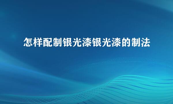 怎样配制银光漆银光漆的制法