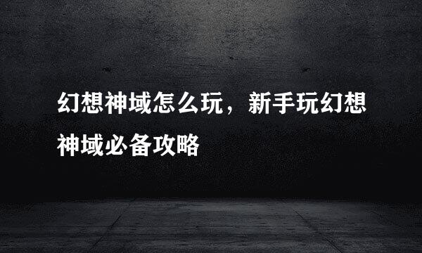 幻想神域怎么玩,新手玩幻想神域必备攻略