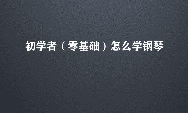 初学者(零基础)怎么学钢琴
