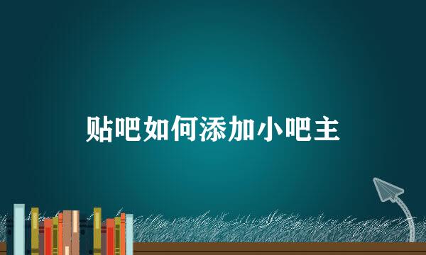 贴吧如何添加小吧主