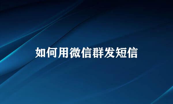 如何用微信群发短信