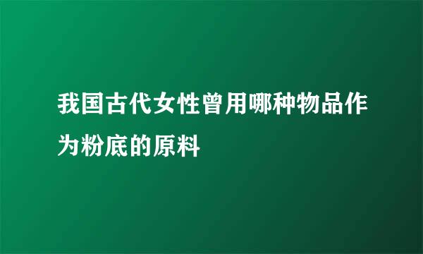 我国古代女性曾用哪种物品作为粉底的原料