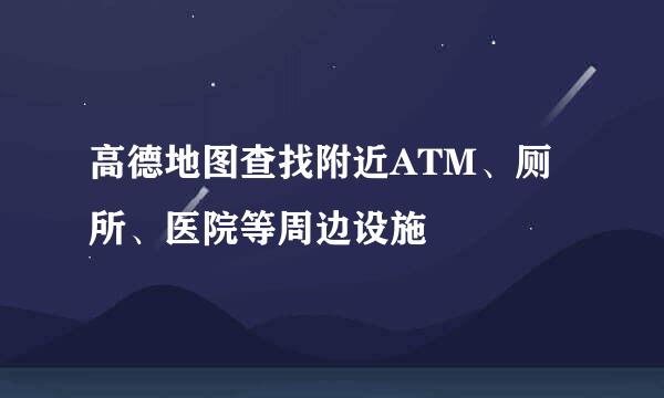 高德地图查找附近ATM、厕所、医院等周边设施