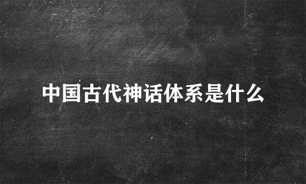 中国古代神话体系是什么