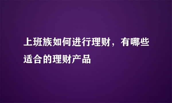 上班族如何进行理财，有哪些适合的理财产品