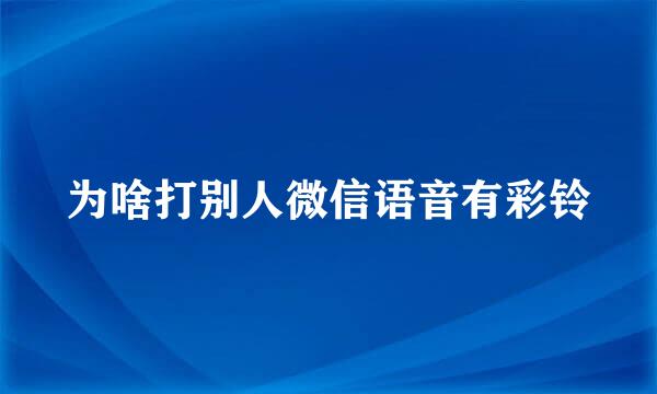 为啥打别人微信语音有彩铃