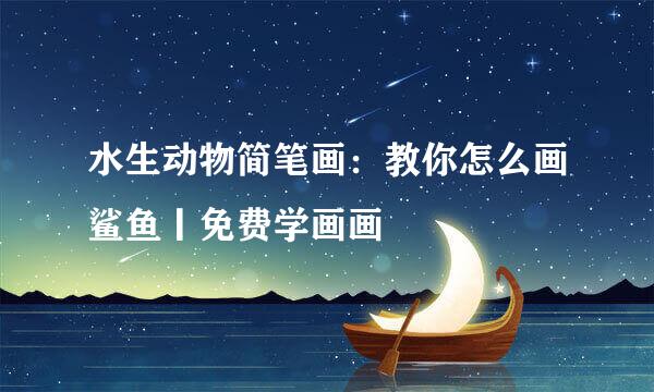 水生动物简笔画：教你怎么画鲨鱼丨免费学画画