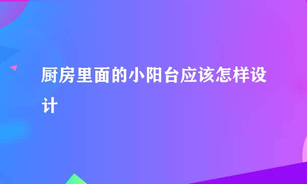 厨房里面的小阳台应该怎样设计