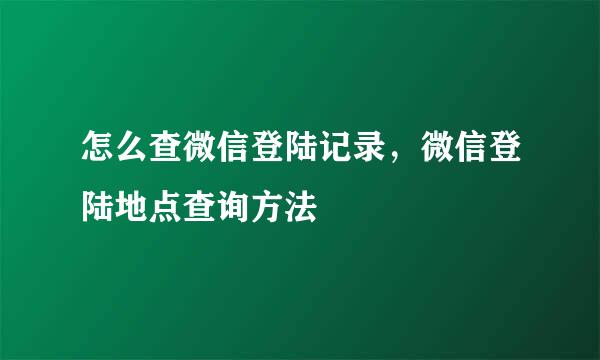 怎么查微信登陆记录，微信登陆地点查询方法