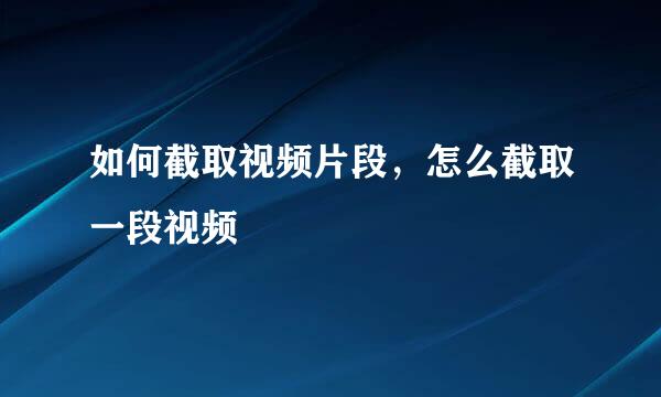 如何截取视频片段,怎么截取一段视频