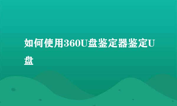 如何使用360U盘鉴定器鉴定U盘