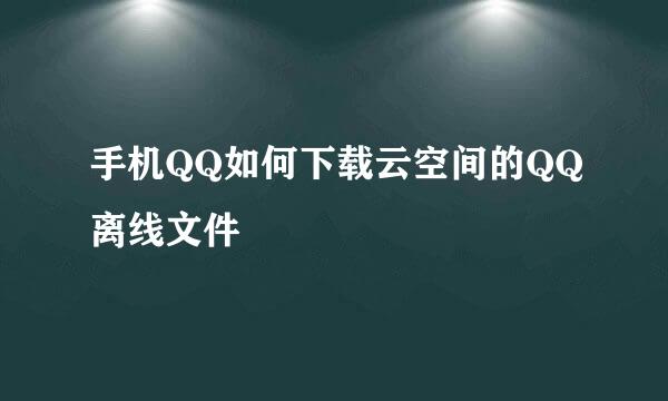 手机QQ如何下载云空间的QQ离线文件