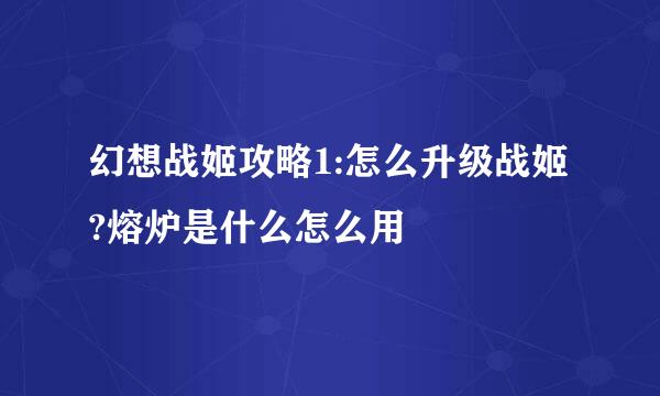幻想战姬攻略1:怎么升级战姬?熔炉是什么怎么用