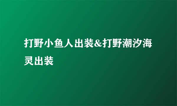 打野小鱼人出装&打野潮汐海灵出装
