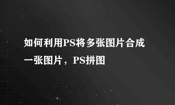 如何利用PS将多张图片合成一张图片，PS拼图