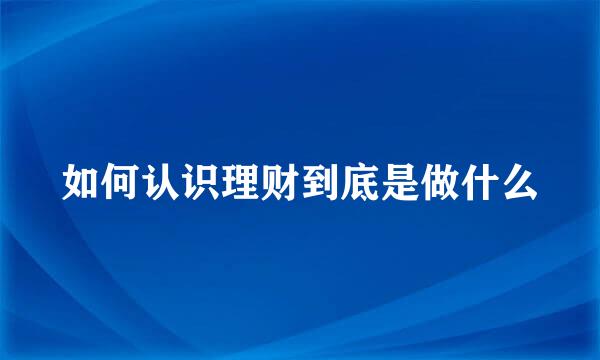 如何认识理财到底是做什么