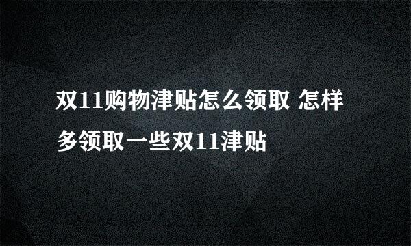 双11购物津贴怎么领取 怎样多领取一些双11津贴