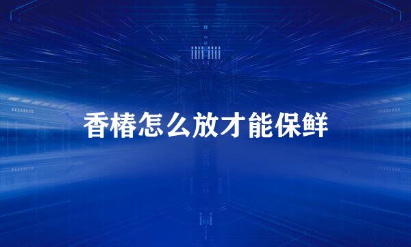香椿怎么放才能保鲜