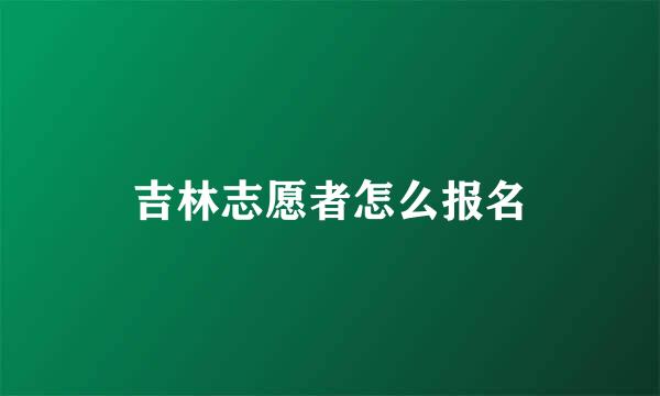 吉林志愿者怎么报名