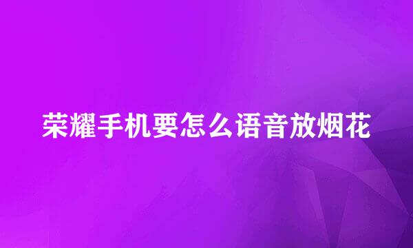 荣耀手机要怎么语音放烟花