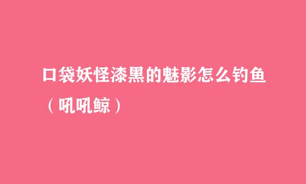 口袋妖怪漆黑的魅影怎么钓鱼（吼吼鲸）