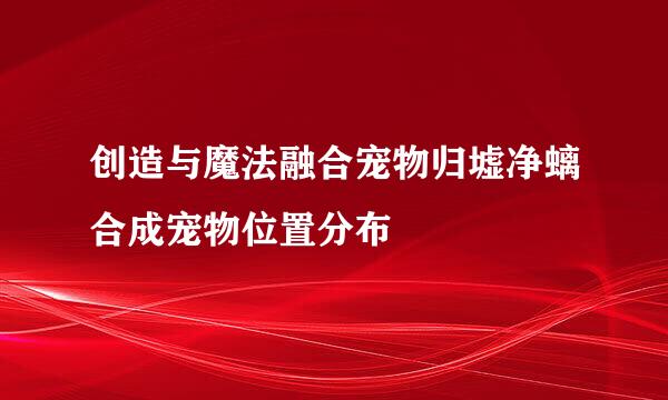 创造与魔法融合宠物归墟净螭合成宠物位置分布