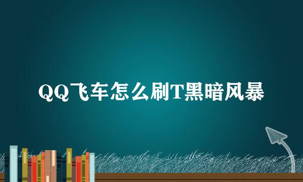 QQ飞车怎么刷T黑暗风暴