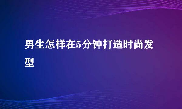 男生怎样在5分钟打造时尚发型