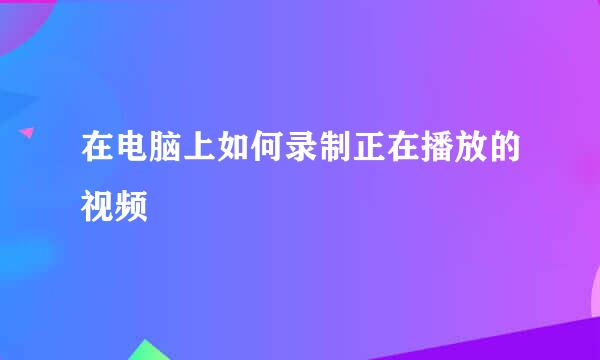 在电脑上如何录制正在播放的视频