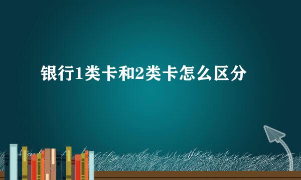 银行1类卡和2类卡怎么区分
