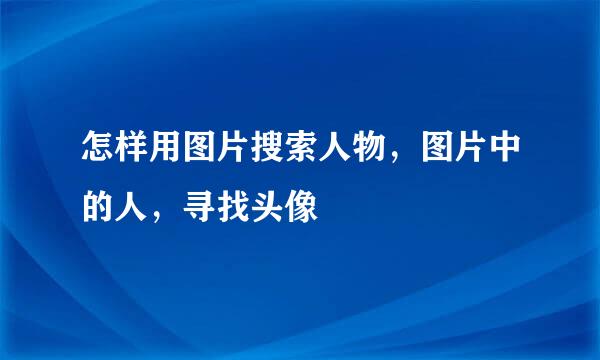 怎样用图片搜索人物,图片中的人,寻找头像