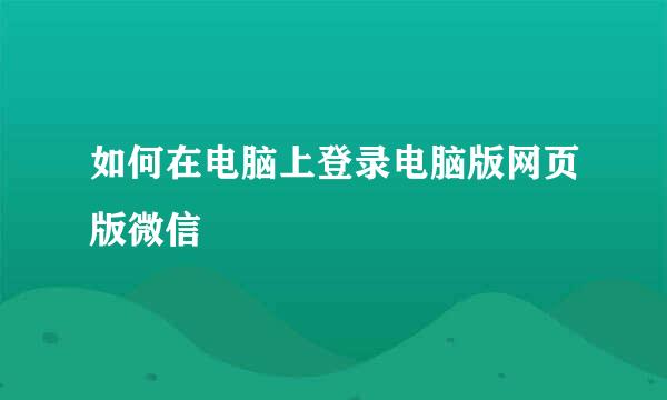 如何在电脑上登录电脑版网页版微信