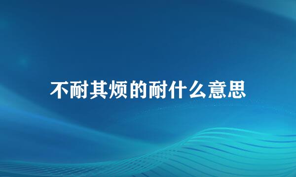 不耐其烦的耐什么意思