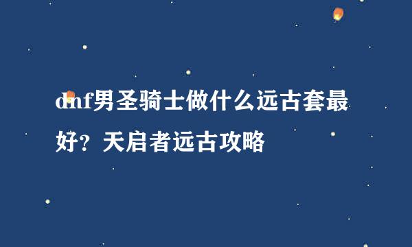 dnf男圣骑士做什么远古套最好？天启者远古攻略