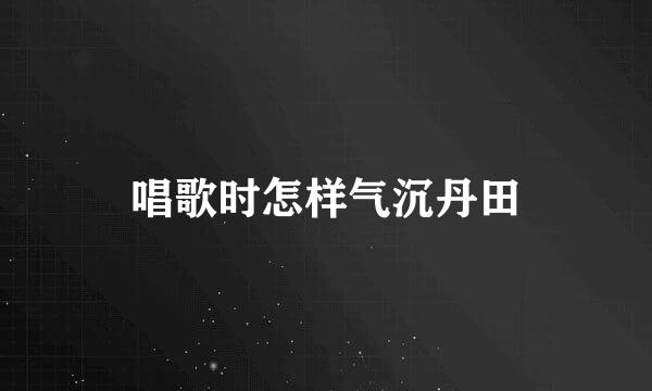 唱歌时怎样气沉丹田