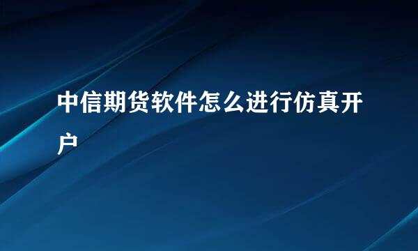 中信期货软件怎么进行仿真开户