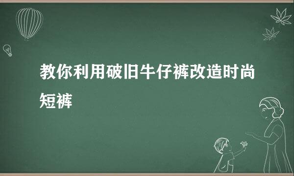 教你利用破旧牛仔裤改造时尚短裤