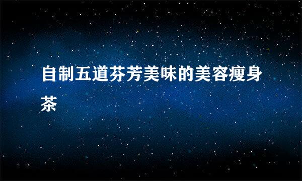 自制五道芬芳美味的美容瘦身茶