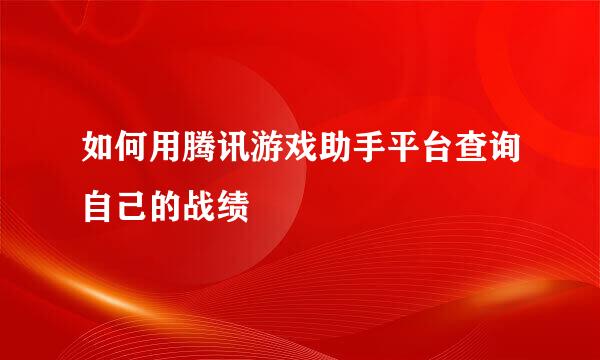 如何用腾讯游戏助手平台查询自己的战绩