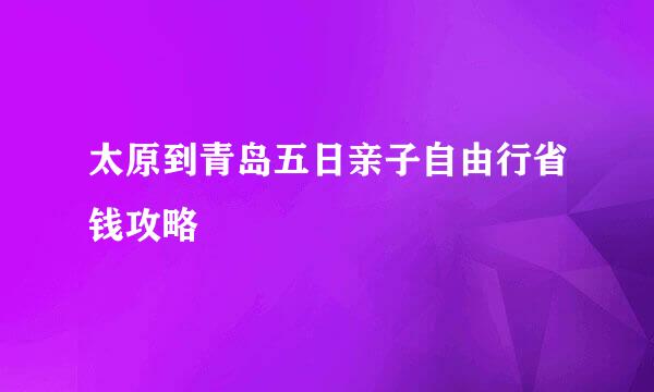 太原到青岛五日亲子自由行省钱攻略