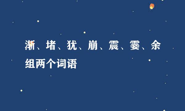 渐、堵、犹、崩、震、霎、余组两个词语